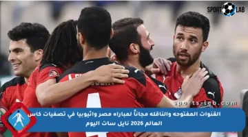 القنوات المفتوحة والناقلة مجاناً لمباراة مصر وإثيوبيا في تصفيات كأس العالم 2026 نايل سات اليوم